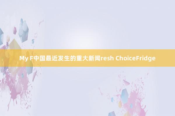 My F中国最近发生的重大新闻resh ChoiceFridge